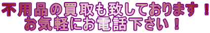 不用品の買取も致しております！ 　　お気軽にお電話下さい！